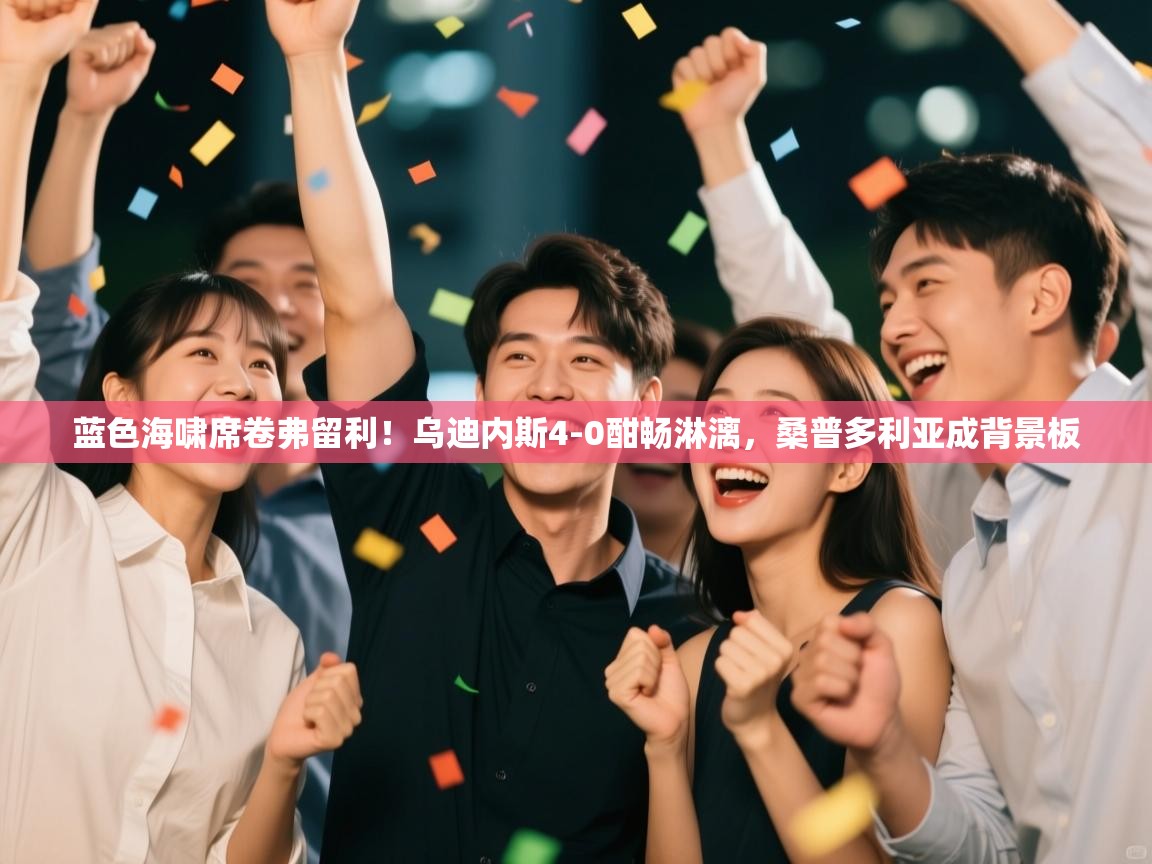 蓝色海啸席卷弗留利！乌迪内斯4-0酣畅淋漓，桑普多利亚成背景板  第1张