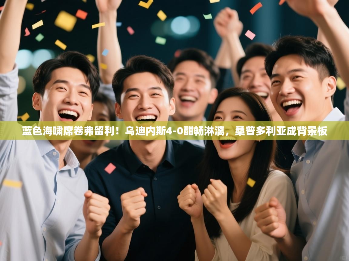 蓝色海啸席卷弗留利！乌迪内斯4-0酣畅淋漓，桑普多利亚成背景板  第2张