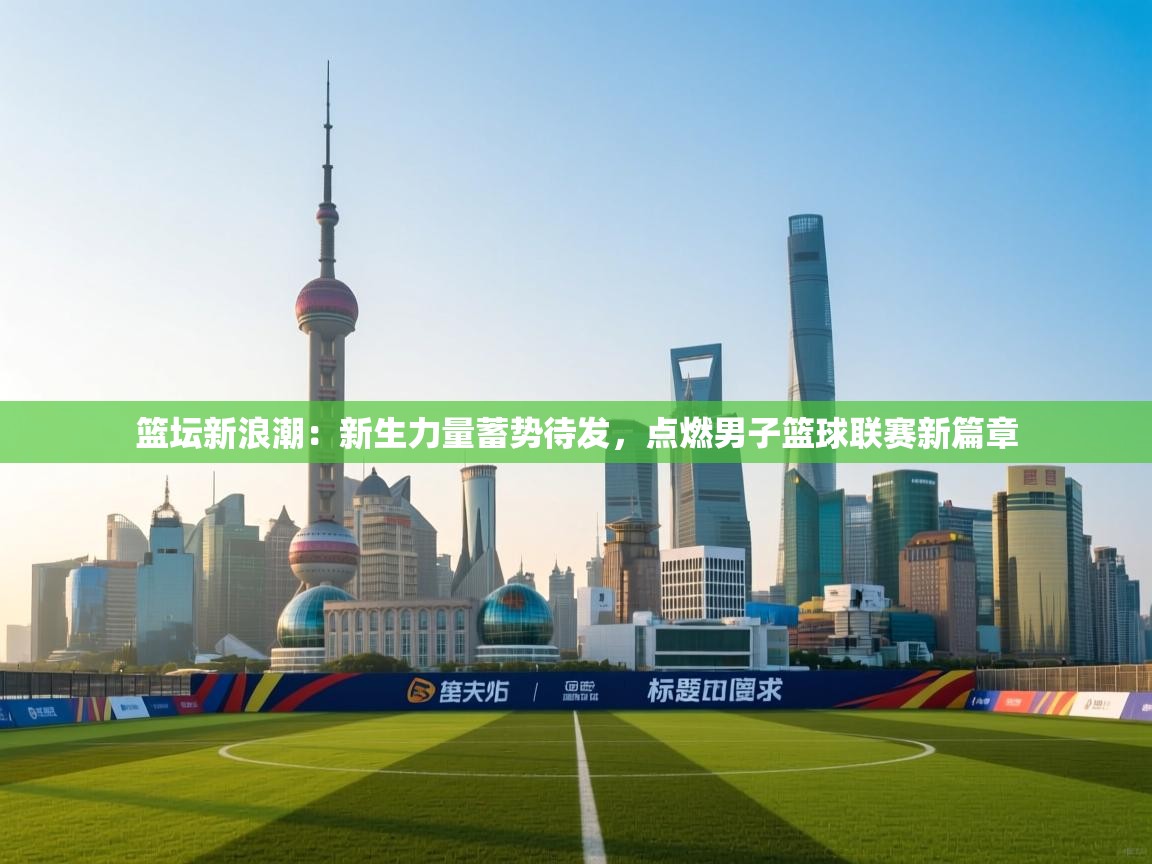 篮坛新浪潮：新生力量蓄势待发，点燃男子篮球联赛新篇章  第1张